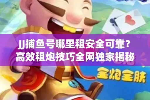 JJ捕鱼号哪里租安全可靠？高效租炮技巧全网独家揭秘