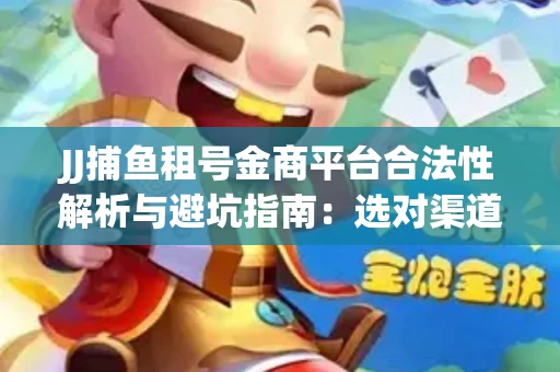 JJ捕鱼租号金商平台合法性解析与避坑指南：选对渠道才能安心赚钱