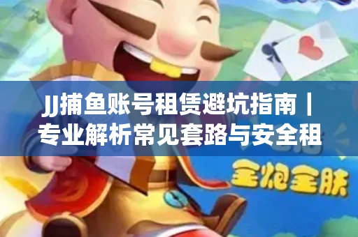 JJ捕鱼账号租赁避坑指南｜专业解析常见套路与安全租号法则
