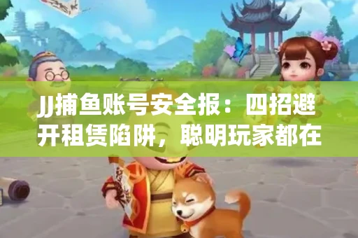JJ捕鱼账号安全报：四招避开租赁陷阱，聪明玩家都在做