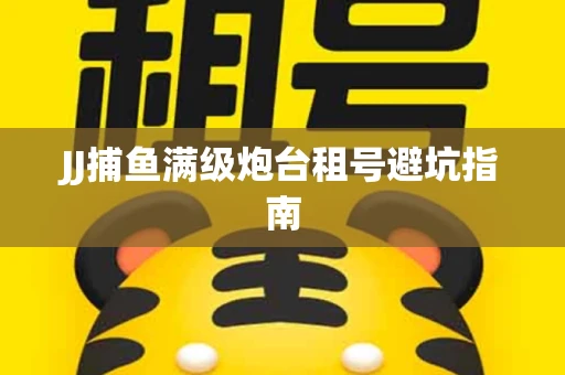 JJ捕鱼满级炮台租号避坑指南