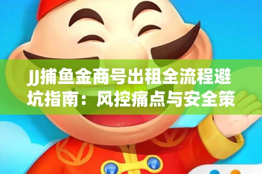 JJ捕鱼金商号出租全流程避坑指南：风控痛点与安全策略拆解