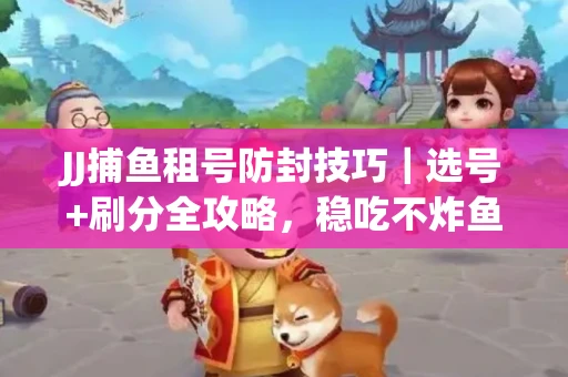 JJ捕鱼租号防封技巧|选号+刷分全攻略,稳吃不炸鱼! JJ捕鱼租号防封技巧|选号+刷分全攻略,稳吃不炸鱼!