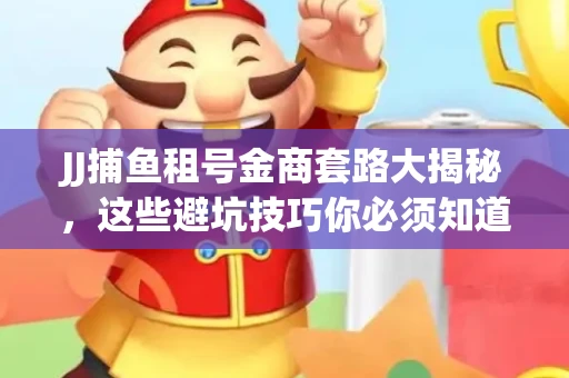 JJ捕鱼租号金商套路大揭秘，这些避坑技巧你必须知道！